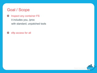 Goal / Scope
Inspect any container FS
it includes you, /proc
with standard, unpatched tools
sftp access for all
 