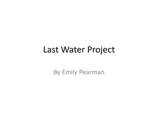 Last Water Project By Emily Pearman 