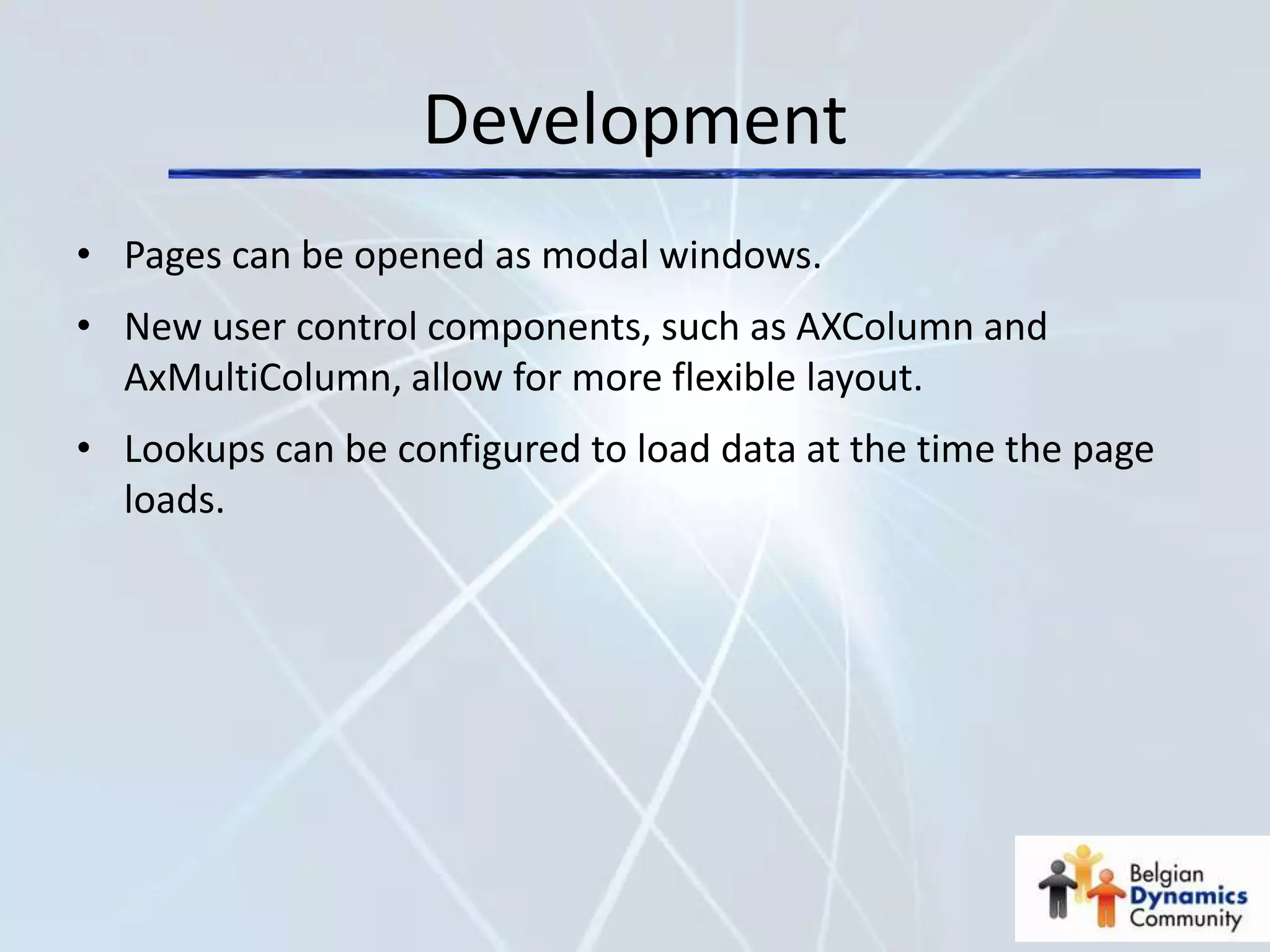 Development
• Pages can be opened as modal windows.
• New user control components, such as AXColumn and
  AxMultiColumn, allow for more flexible layout.
• Lookups can be configured to load data at the time the page
  loads.
 