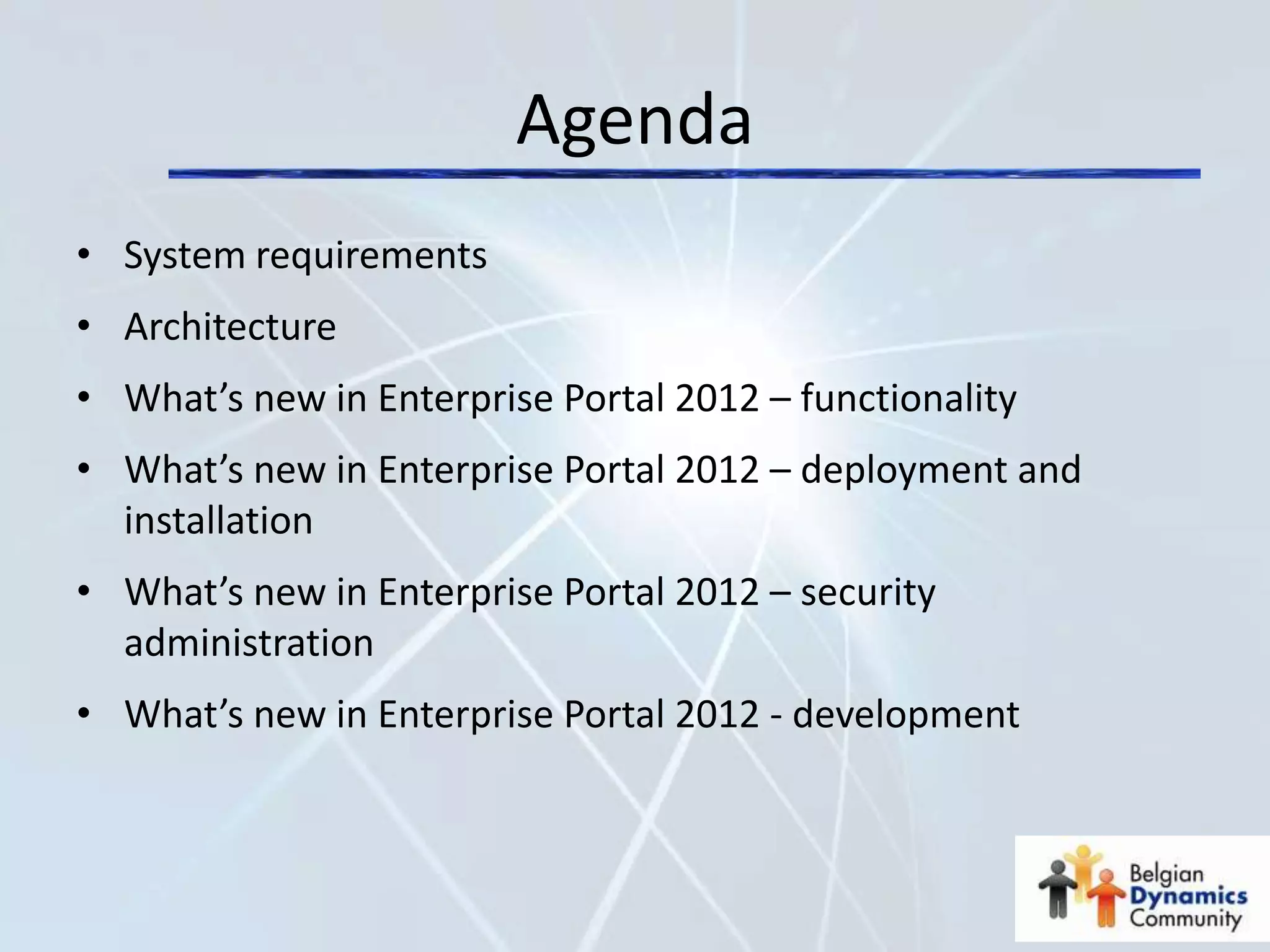 Agenda
• System requirements
• Architecture
• What’s new in Enterprise Portal 2012 – functionality
• What’s new in Enterprise Portal 2012 – deployment and
  installation
• What’s new in Enterprise Portal 2012 – security
  administration
• What’s new in Enterprise Portal 2012 - development
 
