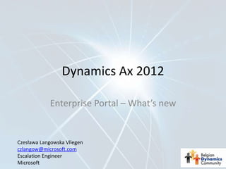 Dynamics Ax 2012

            Enterprise Portal – What’s new


Czesława Langowska Vliegen
czlangow@microsoft.com
Escalation Engineer
Microsoft
 
