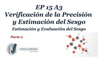 EP 15 A3
Verificación de la Precisión
y Estimación del Sesgo
Estimación y Evaluación del Sesgo
Parte 2
 