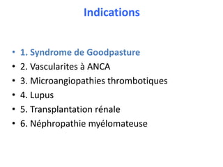 Indications
• 1. Syndrome de Goodpasture
• 2. Vascularites à ANCA
• 3. Microangiopathies thrombotiques
• 4. Lupus
• 5. Transplantation rénale
• 6. Néphropathie myélomateuse
 