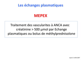 Les échanges plasmatiques
MEPEX
Traitement des vascularites à ANCA avec
créatinine > 500 μmol par Echange
plasmatiques ou bolus de méthylprednisolone
Jayne D. JASN 2007
 