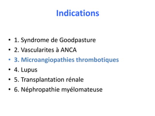 Indications
• 1. Syndrome de Goodpasture
• 2. Vascularites à ANCA
• 3. Microangiopathies thrombotiques
• 4. Lupus
• 5. Transplantation rénale
• 6. Néphropathie myélomateuse
 