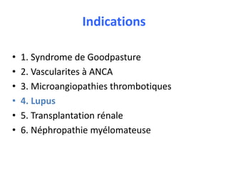 Indications
• 1. Syndrome de Goodpasture
• 2. Vascularites à ANCA
• 3. Microangiopathies thrombotiques
• 4. Lupus
• 5. Transplantation rénale
• 6. Néphropathie myélomateuse
 