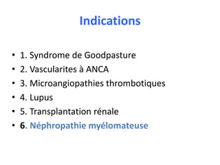 Indications
• 1. Syndrome de Goodpasture
• 2. Vascularites à ANCA
• 3. Microangiopathies thrombotiques
• 4. Lupus
• 5. Transplantation rénale
• 6. Néphropathie myélomateuse
 