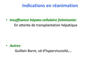 Indications en réanimation
• Insuffisance hépato-cellulaire fulminante:
En attente de transplantation hépatique
• Autres:
Guillain Barre, sd d’hyperviscosité,…
 