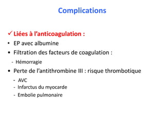 Complications
Liées à l’anticoagulation :
• EP avec albumine
• Filtration des facteurs de coagulation :
- Hémorragie
• Perte de l’antithrombine III : risque thrombotique
- AVC
- Infarctus du myocarde
- Embolie pulmonaire
 