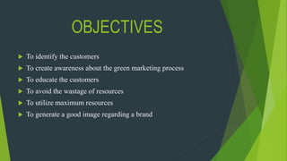 OBJECTIVES
 To identify the customers
 To create awareness about the green marketing process
 To educate the customers
 To avoid the wastage of resources
 To utilize maximum resources
 To generate a good image regarding a brand
 