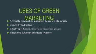 USES OF GREEN
MARKETING Access the new markets to increase the profit sustainability
 Competitive advantage
 Effective products and innovative production process
 Educate the customers and create awareness
 