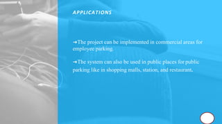 APPLICATIONS
➜The project can be implemented in commercial areas for
employee parking.
➜The system can also be used in public places for public
parking like in shopping malls, station, and restaurant.