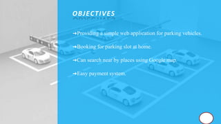 ➜Providing a simple web application for parking vehicles.
➜Booking for parking slot at home.
➜Can search near by places using Google map.
➜Easy payment system.
OBJECTIVES
