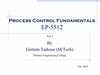 Process Control Fundamentals
EP-5512
By
Goitom Tadesse (M/Tech)
Defence Engineering College
3-2-3
Feb. 2019
 