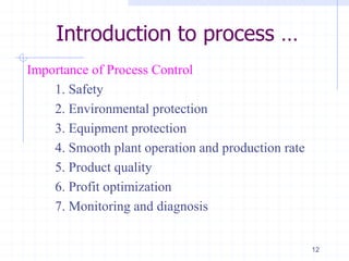Importance of Process Control
1. Safety
2. Environmental protection
3. Equipment protection
4. Smooth plant operation and production rate
5. Product quality
6. Profit optimization
7. Monitoring and diagnosis
12
Introduction to process …
 