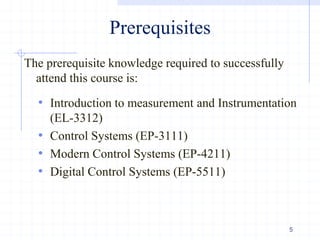 Prerequisites
The prerequisite knowledge required to successfully
attend this course is:
• Introduction to measurement and Instrumentation
(EL-3312)
• Control Systems (EP-3111)
• Modern Control Systems (EP-4211)
• Digital Control Systems (EP-5511)
5
 
