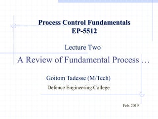 Lecture Two
A Review of Fundamental Process …
Feb. 2019
Goitom Tadesse (M/Tech)
Defence Engineering College
Process Control Fundamentals
EP-5512
 