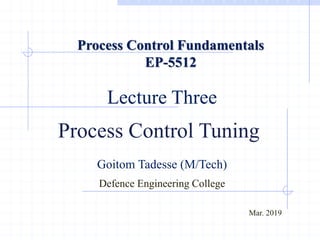 Lecture Three
Process Control Tuning
Goitom Tadesse (M/Tech)
Defence Engineering College
Process Control Fundamentals
EP-5512
Mar. 2019
 