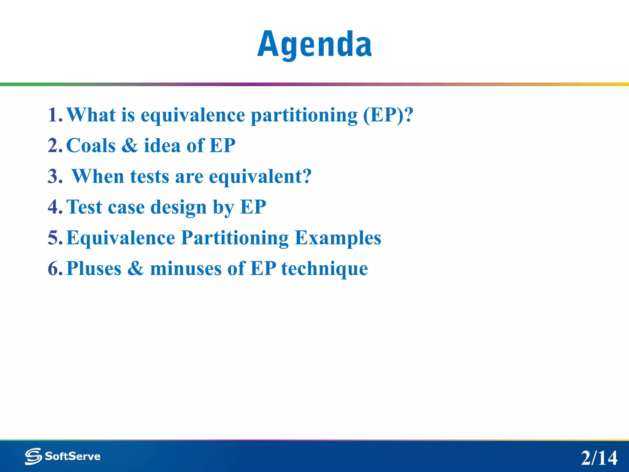 Agenda
1.What is equivalence partitioning (EP)?
2.Coals & idea of EP
3. When tests are equivalent?
4.Test case design by EP
5.Equivalence Partitioning Examples
6.Pluses & minuses of EP technique
2/14
 