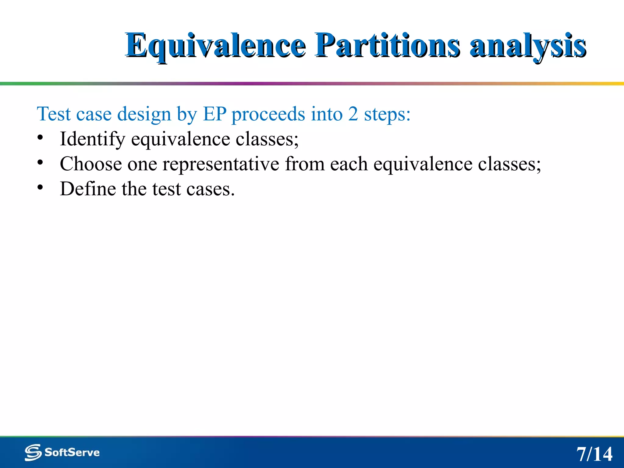 Equivalence Partitions analysisEquivalence Partitions analysis
Test case design by EP proceeds into 2 steps:
• Identify equivalence classes;
• Choose one representative from each equivalence classes;
• Define the test cases.
7/14
 