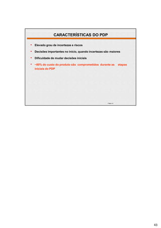 • Elevado grau de incertezas e riscos
•
•
•
| Página 43
Decisões importantes no início, quando incertezas são maiores
Dificuldade de mudar decisões iniciais
~80% do custo do produto são comprometidos durante as etapas
iniciais do PDP
CARACTERÍSTICAS DO PDP
43
 
