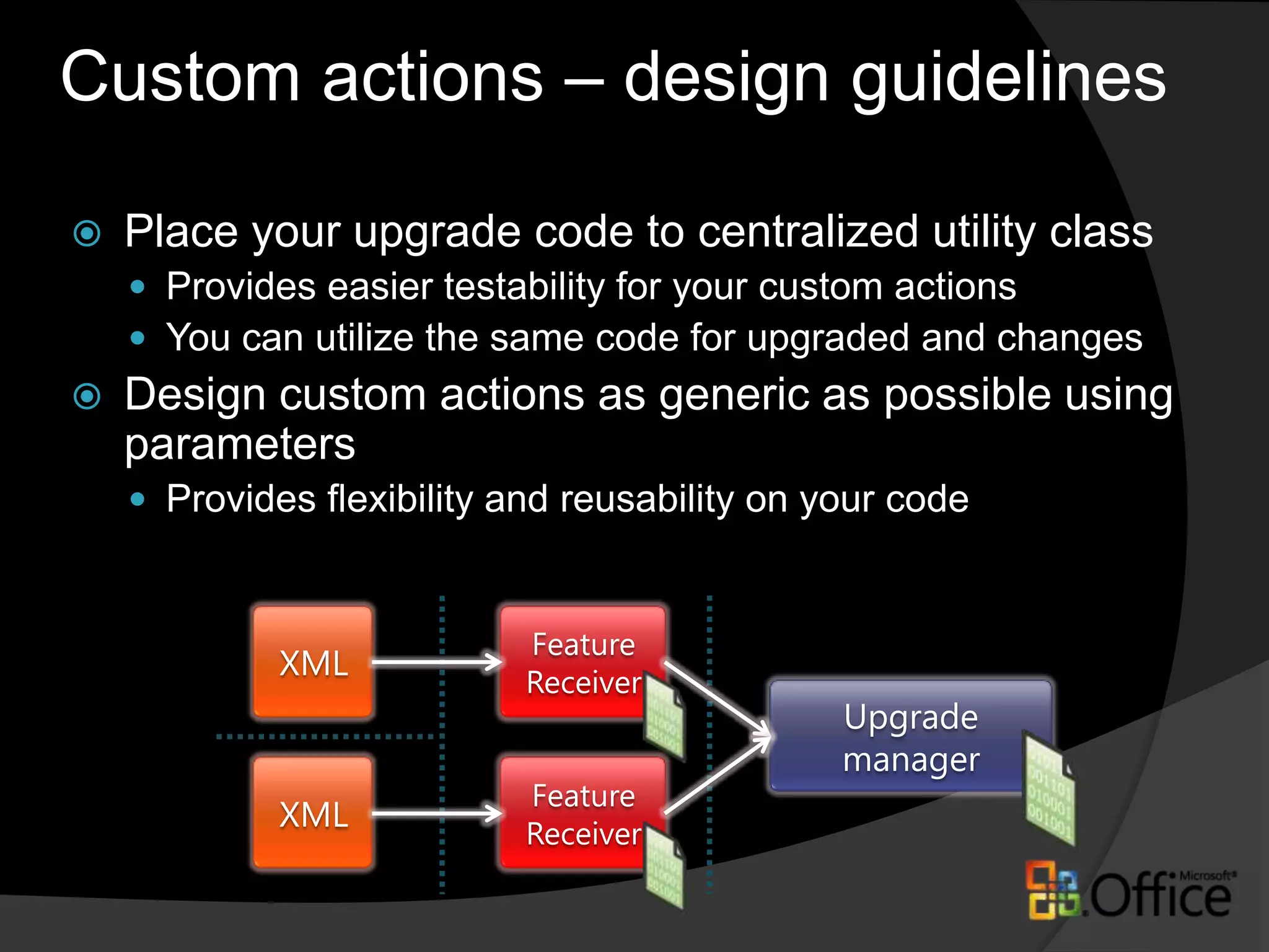 Custom upgrade actionCustom actions can be also developedPossibility to bypass parameters to receiverFeature receiver has new FeatureUpgrading method, which is called during upgradeMethod is called for each feature instance that is active on the sitesFeature instances activated in 10 sites = 10 feature upgrade callsFeature upgrade gets the site context from where feature is activated