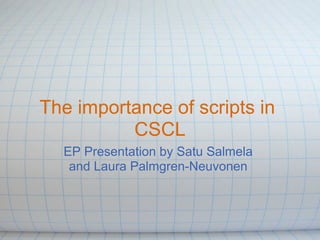 The importance of scripts in
          CSCL
  EP Presentation by Satu Salmela
   and Laura Palmgren-Neuvonen
 