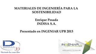 MATERIALES DE INGENIERÍA PARA LA
SOSTENIBILIDAD
Enrique Posada
INDISA S.A.
Presentado en INGENIAR UPB 2013
 