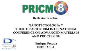 Reflexiones sobre
NANOTECNOLOGÍA Y
THE 8TH PACIFIC RIM INTERNATIONAL
CONFERENCE ON ADVANCED MATERIALS
AND PROCESSING
Enrique Posada
INDISA S.A.
 