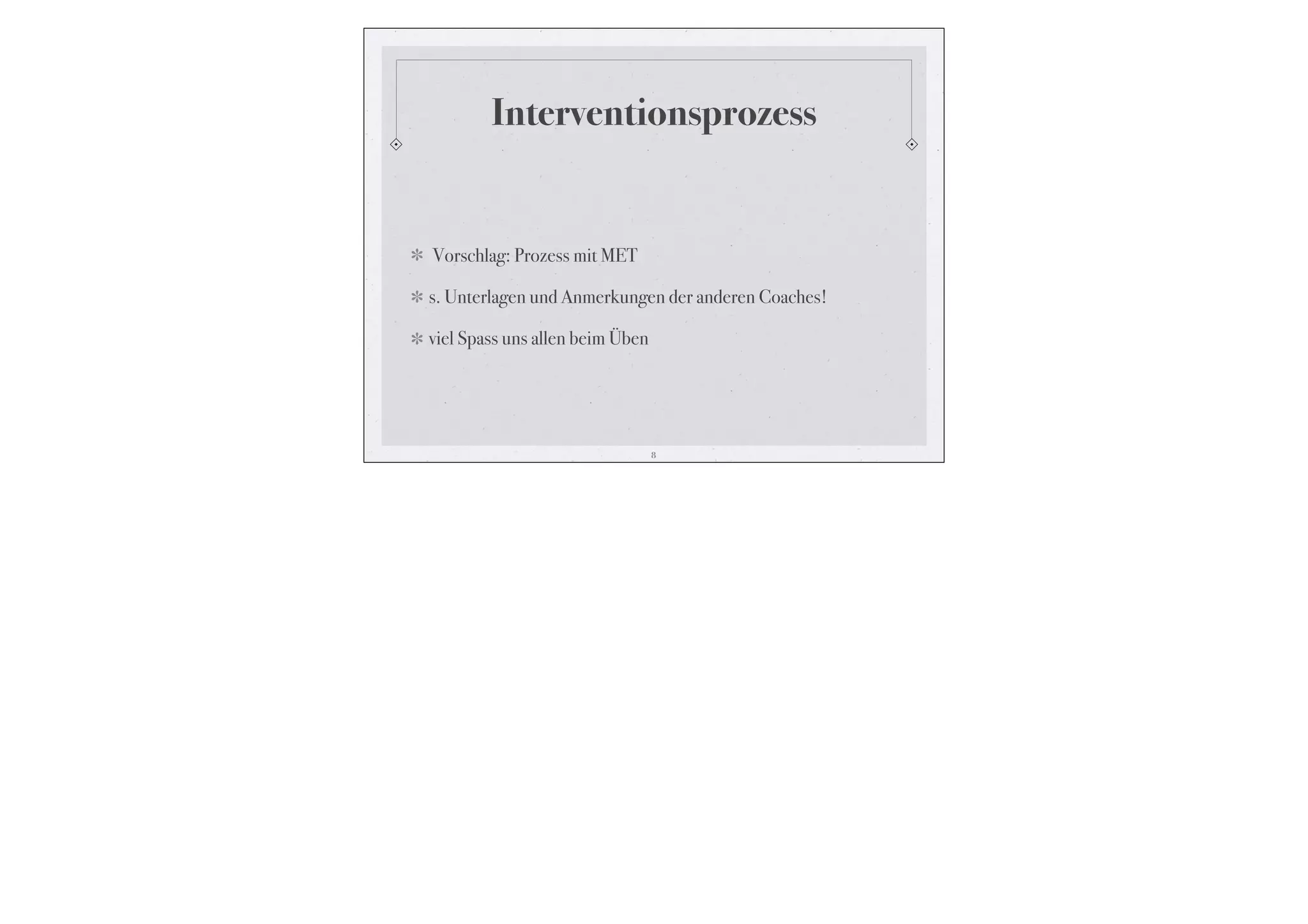 Interventionsprozess


Vorschlag: Prozess mit MET

s. Unterlagen und Anmerkungen der anderen Coaches!

viel Spass uns allen beim Üben




                                 8
 
