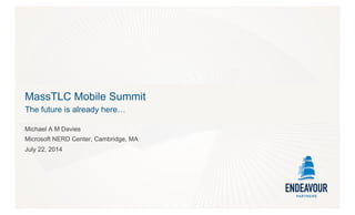 MassTLC Mobile Summit
The future is already here…
Michael A M Davies
Microsoft NERD Center, Cambridge, MA
July 22, 2014
 