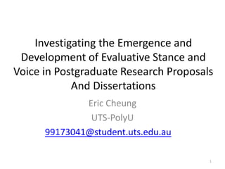 Investigating the Emergence and
Development of Evaluative Stance and
Voice in Postgraduate Research Proposals
And Dissertations
Eric Cheung
UTS-PolyU
99173041@student.uts.edu.au
1
 
