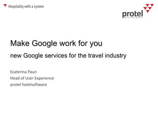 Make Google work for you
Ecaterina Paun
Head of User Experience
protel hotelsoftware
new Google services for the travel industry
 