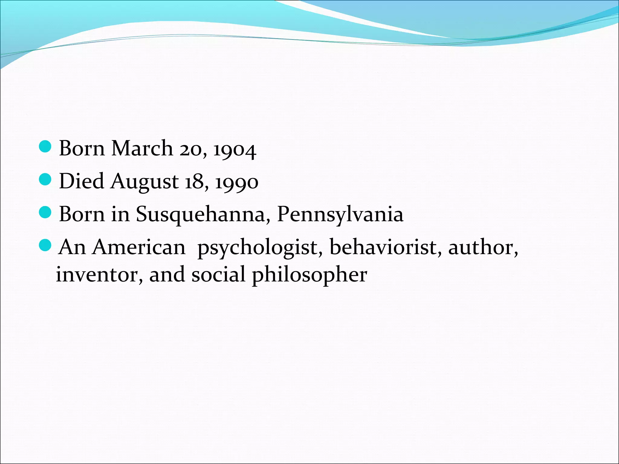 Born March 20, 1904
Died August 18, 1990
Born in Susquehanna, Pennsylvania
An American psychologist, behaviorist, author,
 inventor, and social philosopher
 