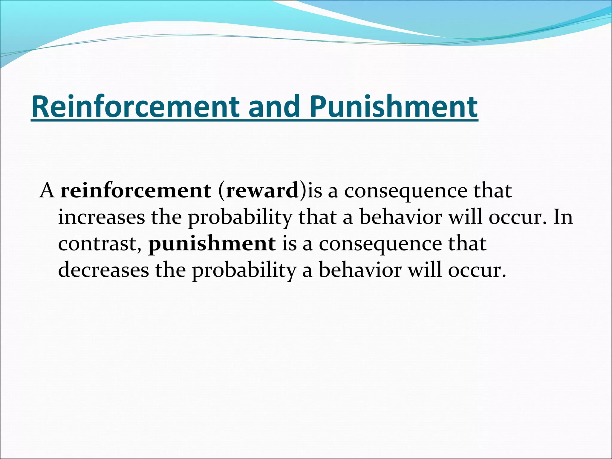 Reinforcement and Punishment

A reinforcement (reward)is a consequence that
  increases the probability that a behavior will occur. In
  contrast, punishment is a consequence that
  decreases the probability a behavior will occur.
 