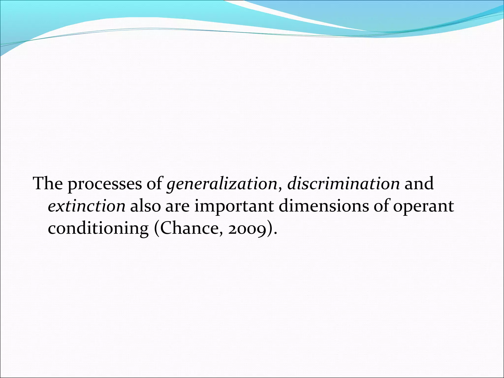 The processes of generalization, discrimination and
 extinction also are important dimensions of operant
 conditioning (Chance, 2009).
 