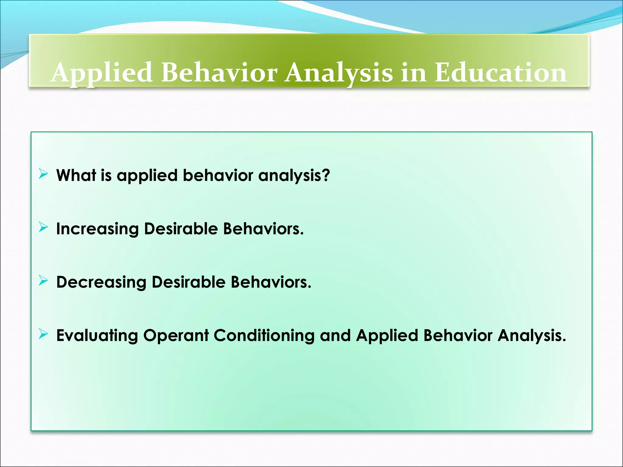 Applied Behavior Analysis in Education


 What is applied behavior analysis?


 Increasing Desirable Behaviors.


 Decreasing Desirable Behaviors.


 Evaluating Operant Conditioning and Applied Behavior Analysis.
 