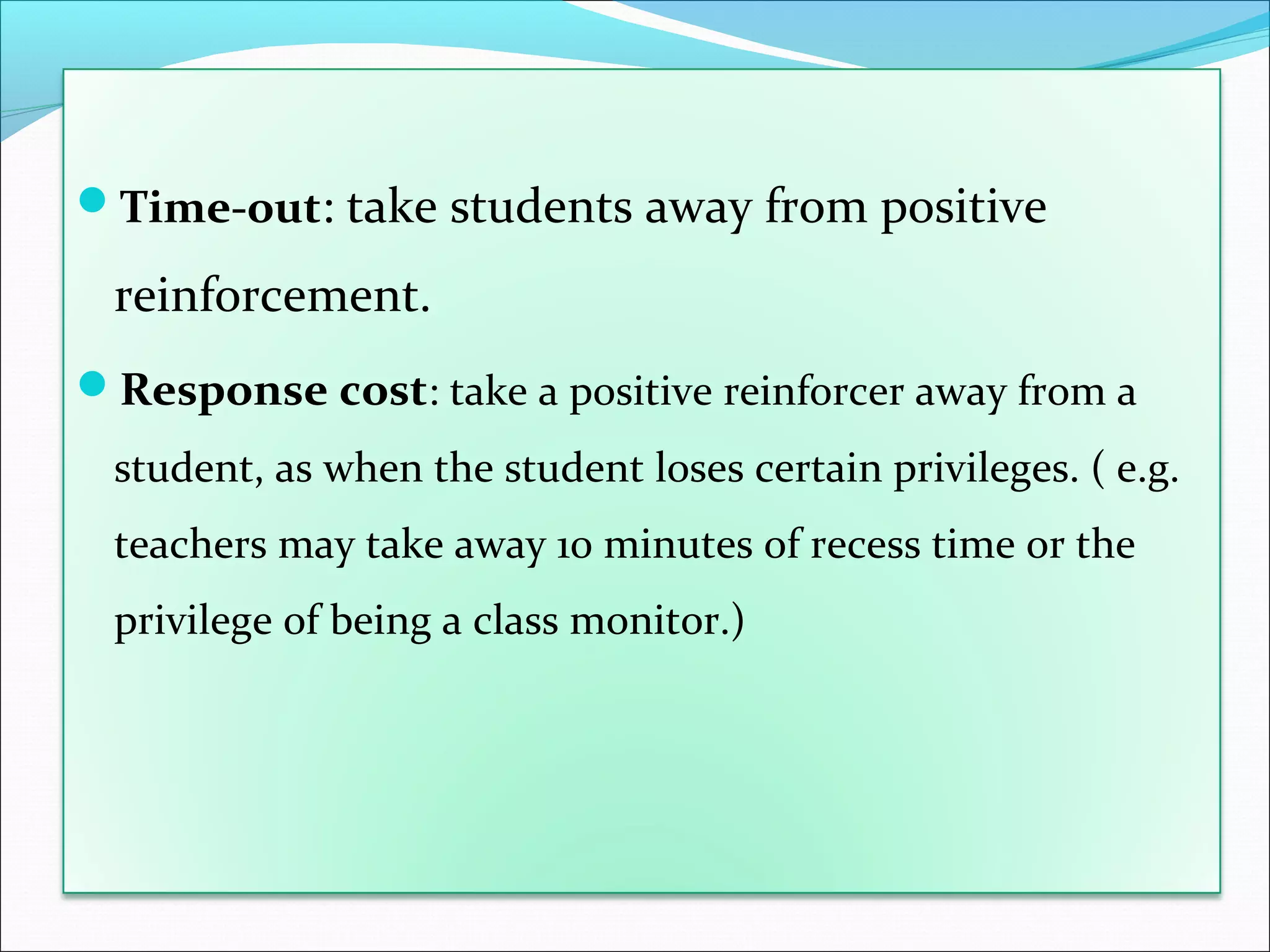 Time-out: take students away from positive

 reinforcement.
Response cost: take a positive reinforcer away from a
 student, as when the student loses certain privileges. ( e.g.
 teachers may take away 10 minutes of recess time or the
 privilege of being a class monitor.)
 