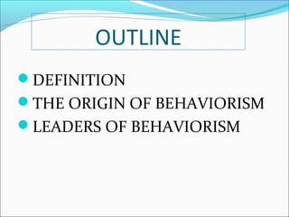 OUTLINE
DEFINITION
THE ORIGIN OF BEHAVIORISM
LEADERS OF BEHAVIORISM
 