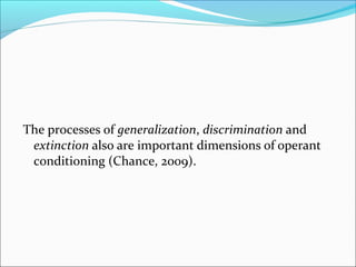 The processes of generalization, discrimination and
 extinction also are important dimensions of operant
 conditioning (Chance, 2009).
 
