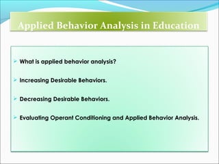 Applied Behavior Analysis in Education


 What is applied behavior analysis?


 Increasing Desirable Behaviors.


 Decreasing Desirable Behaviors.


 Evaluating Operant Conditioning and Applied Behavior Analysis.
 