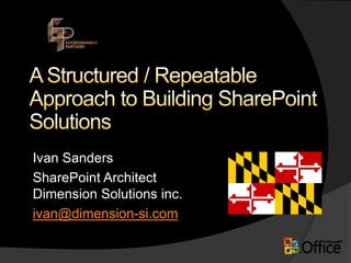A Structured / Repeatable Approach to Building SharePoint Solutions  Ivan Sanders SharePoint ArchitectDimension Solutions inc. ivan@dimension-si.com 