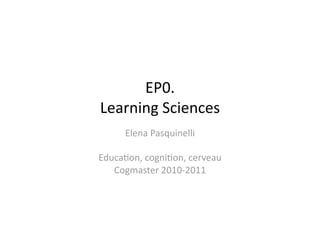 EP0. 
Learning Sciences 
     Elena Pasquinelli 

Educa4on, cogni4on, cerveau 
   Cogmaster 2010‐2011 
 