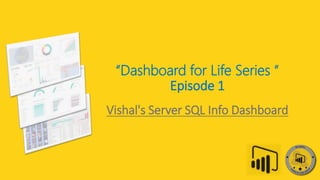 “Dashboard for Life Series “
Episode 1
Vishal's Server SQL Info Dashboard
 