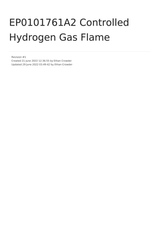 EP0101761A2 Controlled
Hydrogen Gas Flame
Revision #1
Created 21 June 2022 12:36:55 by Ethan Crowder
Updated 29 June 2022 03:49:42 by Ethan Crowder
 