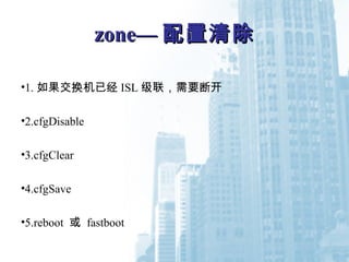 zone—zone— 配置清除配置清除
•1. 如果交换机已经 ISL 级联，需要断开
•2.cfgDisable
•3.cfgClear
•4.cfgSave
•5.reboot 或 fastboot
 
