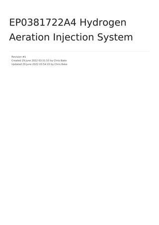 EP0381722A4 Hydrogen
Aeration Injection System
Revision #1
Created 29 June 2022 03:51:53 by Chris Bake
Updated 29 June 2022 03:54:15 by Chris Bake
 