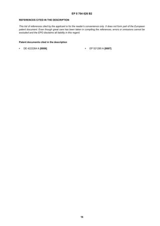 EP 0 704 626 B2
16
REFERENCES CITED IN THE DESCRIPTION
This list of references cited by the applicant is for the reader’s convenience only. It does not form part of the European
patent document. Even though great care has been taken in compiling the references, errors or omissions cannot be
excluded and the EPO disclaims all liability in this regard.
Patent documents cited in the description
• DE 4222264 A [0006] • EP 521285 A [0007]
 