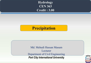 Hydrology
CEN 363
Credit : 3.00
Md. Mehedi Hassan Masum
Lecturer
Department of Civil Engineering
Port City International University
Precipitation
 