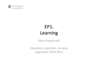 EP1. 
       Learning 
     Elena Pasquinelli 

Educa3on, cogni3on, cerveau 
   Cogmaster 2010‐2011 
 